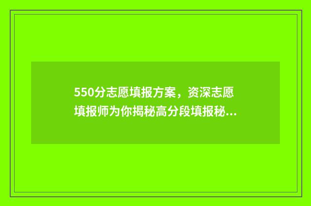 550分志愿填报方案，资深志愿填报师为你揭秘高分段填报秘诀 高考550分报什么学校