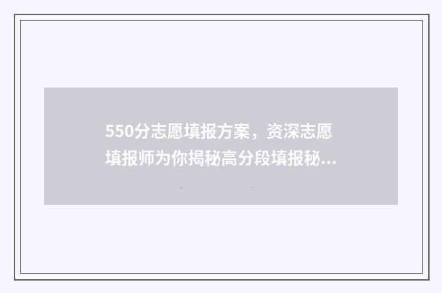 550分志愿填报方案，资深志愿填报师为你揭秘高分段填报秘诀 高考550分报什么学校