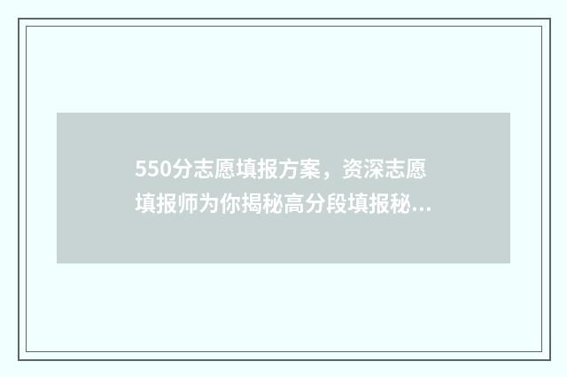 550分志愿填报方案，资深志愿填报师为你揭秘高分段填报秘诀 高考550分报什么学校