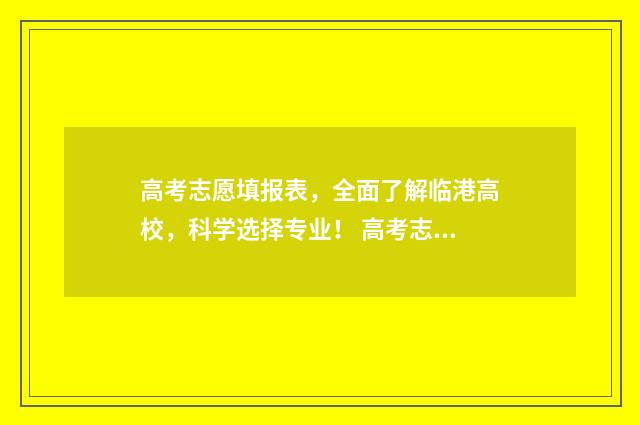 高考志愿填报表，全面了解临港高校，科学选择专业！ 高考志愿填报志愿表