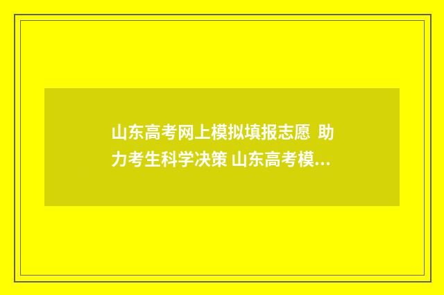 山东高考网上模拟填报志愿 助力考生科学决策 山东高考模拟报名网站