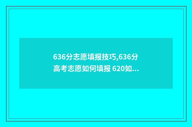 636分志愿填报技巧,636分高考志愿如何填报 620如何填志愿