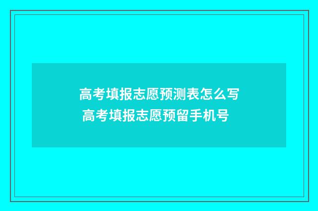 高考填报志愿预测表怎么写 高考填报志愿预留手机号
