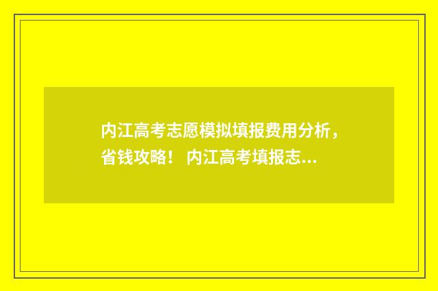 内江高考志愿模拟填报费用分析，省钱攻略！ 内江高考填报志愿网址