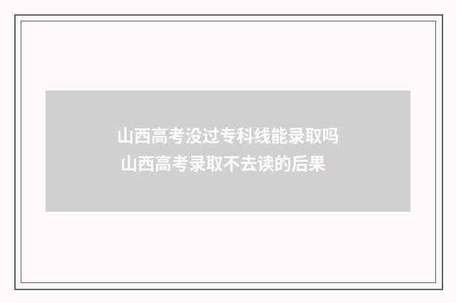 山西高考没过专科线能录取吗 山西高考录取不去读的后果