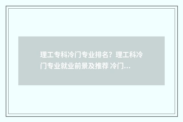 理工专科冷门专业排名？理工科冷门专业就业前景及推荐 冷门的理工科专业