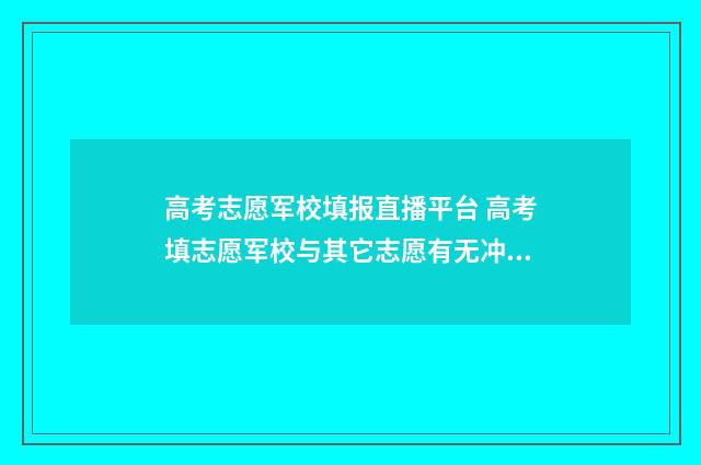 高考志愿军校填报直播平台 高考填志愿军校与其它志愿有无冲突