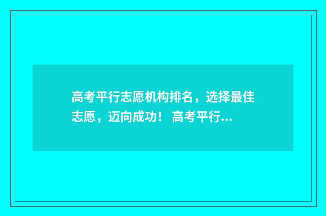 高考平行志愿机构排名，选择最佳志愿，迈向成功！ 高考平行志愿政策解读