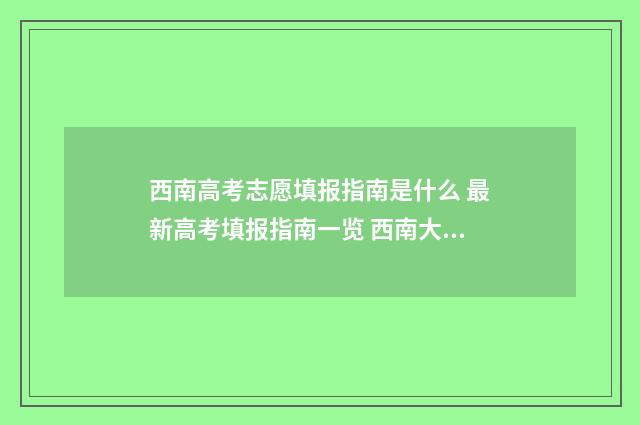 西南高考志愿填报指南是什么 最新高考填报指南一览 西南大学高考专项