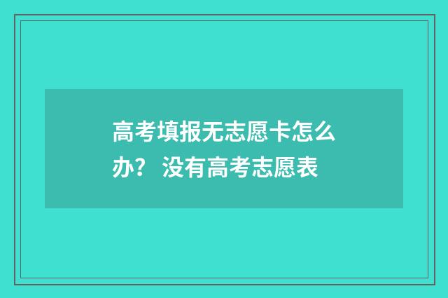 高考填报无志愿卡怎么办？ 没有高考志愿表