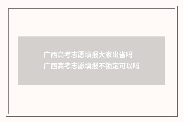 广西高考志愿填报大家出省吗 广西高考志愿填报不锁定可以吗