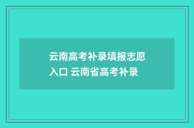 云南高考补录填报志愿入口 云南省高考补录