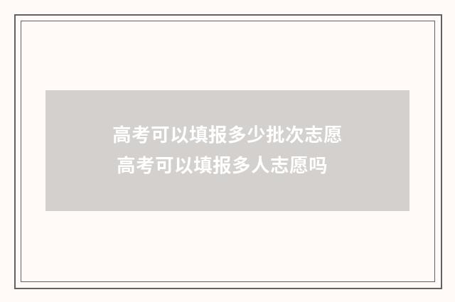 高考可以填报多少批次志愿 高考可以填报多人志愿吗