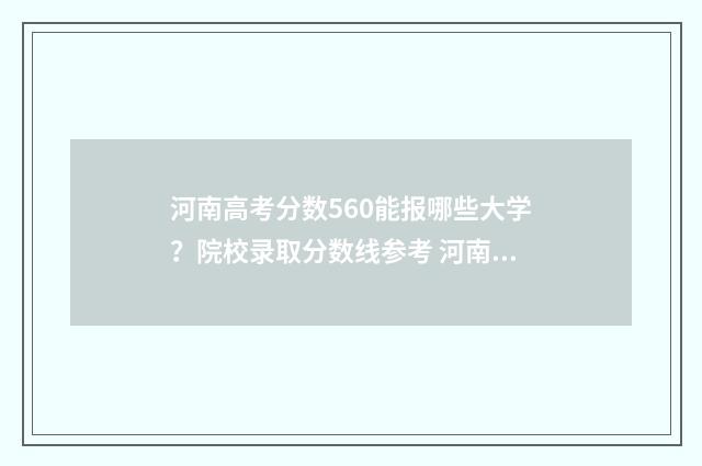 河南高考分数560能报哪些大学？院校录取分数线参考 河南高考分数569分能上什么学校呢