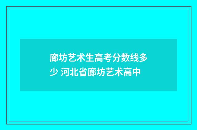 廊坊艺术生高考分数线多少 河北省廊坊艺术高中