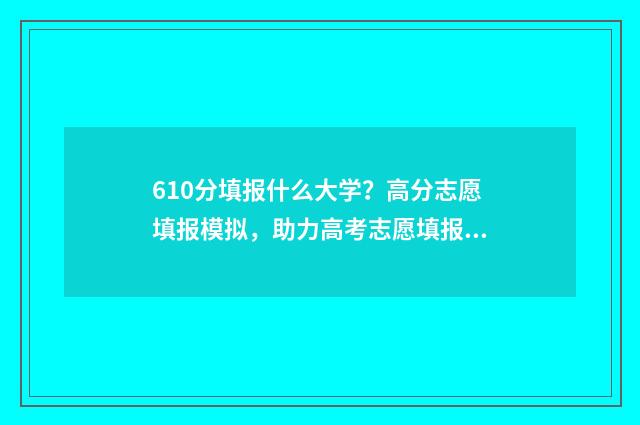 610分填报什么大学?高分志愿填报模拟,助力高考志愿填报 610分填报什么大学最好