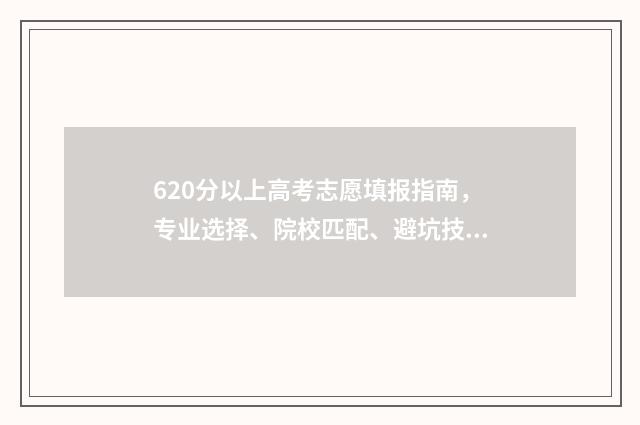 620分以上高考志愿填报指南，专业选择、院校匹配、避坑技巧 2021年高考成绩620分可上什么大学