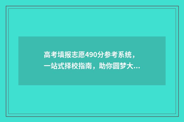 高考填报志愿490分参考系统,一站式择校指南,助你圆梦大学 高考40个志愿怎么填