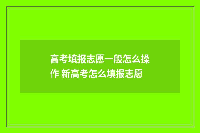 高考填报志愿一般怎么操作 新高考怎么填报志愿