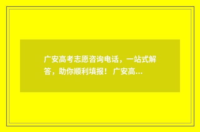 广安高考志愿咨询电话，一站式解答，助你顺利填报！ 广安高考报名填报系统