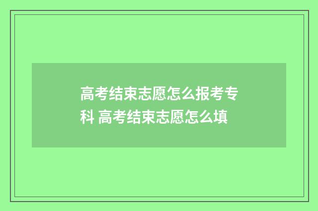 高考结束志愿怎么报考专科 高考结束志愿怎么填