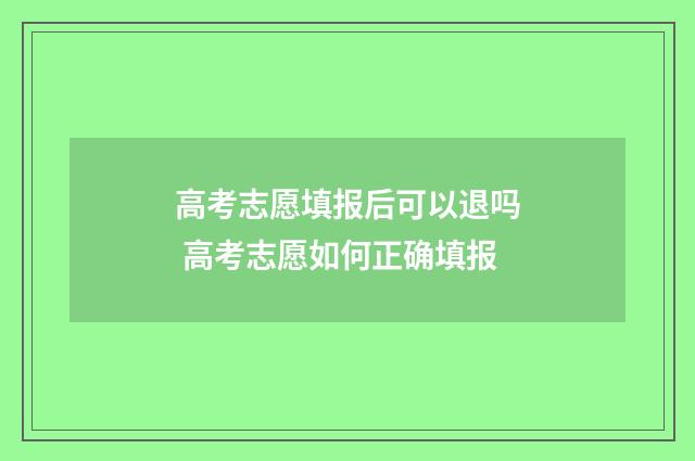 高考志愿填报后可以退吗 高考志愿如何正确填报