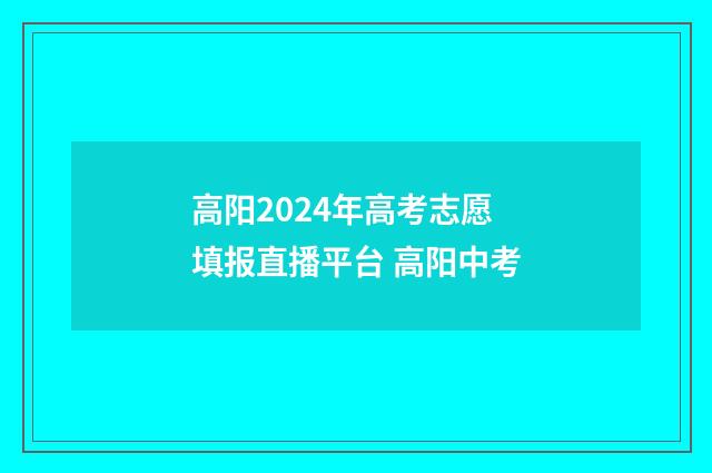 高阳2024年高考志愿填报直播平台 高阳中考