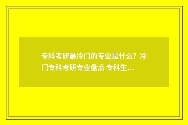 专科考研最冷门的专业是什么？冷门专科考研专业盘点 专科生考研最容易考上的学校