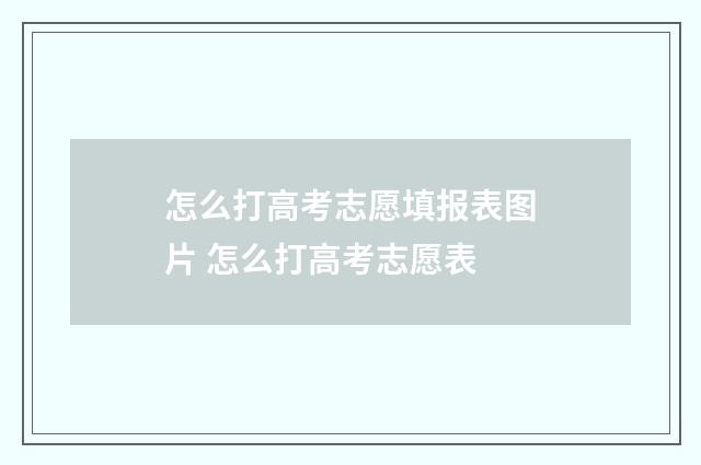 怎么打高考志愿填报表图片 怎么打高考志愿表