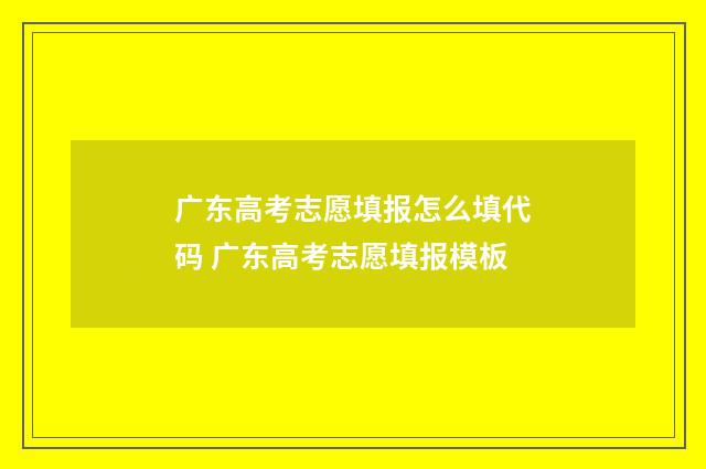 广东高考志愿填报怎么填代码 广东高考志愿填报模板