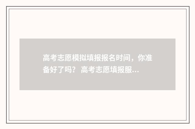 高考志愿模拟填报报名时间，你准备好了吗？ 高考志愿填报服务平台