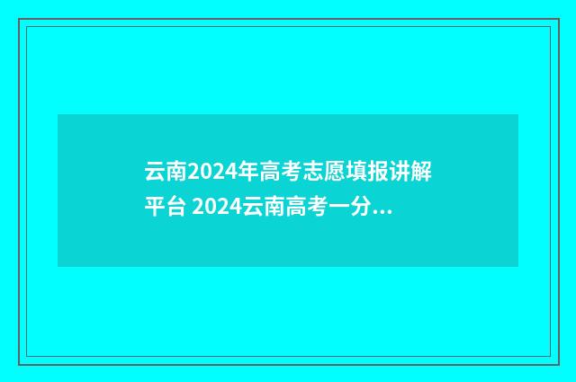云南2024年高考志愿填报讲解平台 2024云南高考一分一段表