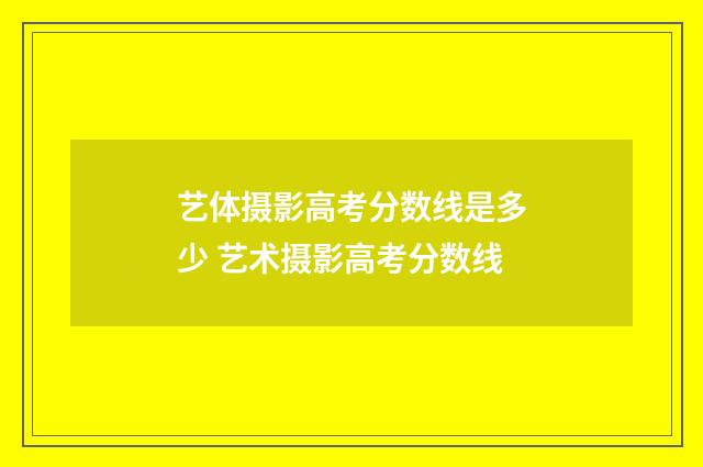 艺体摄影高考分数线是多少 艺术摄影高考分数线