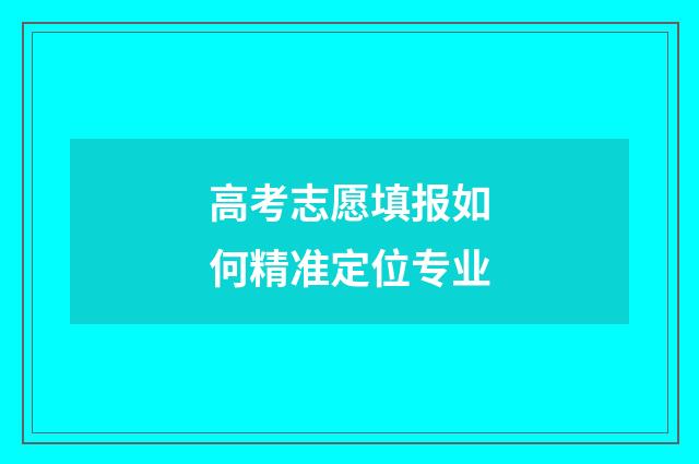 高考志愿填报如何精准定位专业