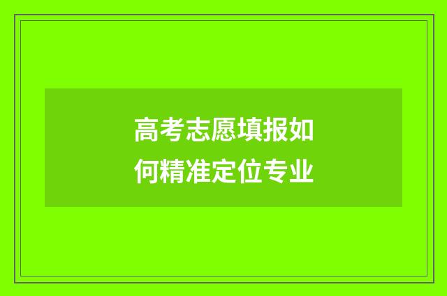 高考志愿填报如何精准定位专业