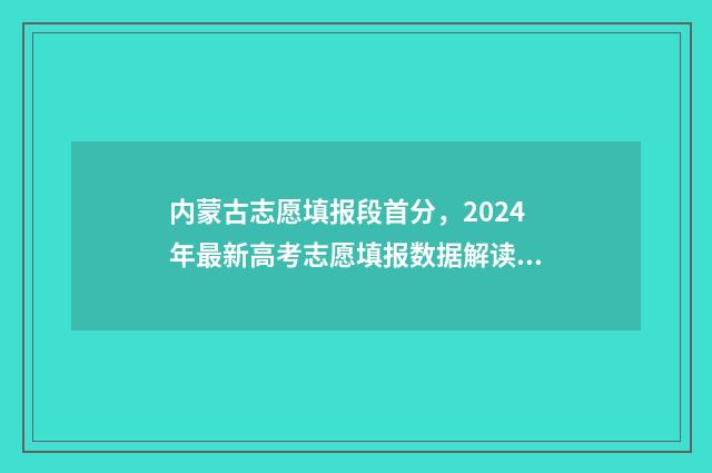 内蒙古志愿填报段首分，2024年最新高考志愿填报数据解读 内蒙古志愿填报系统
