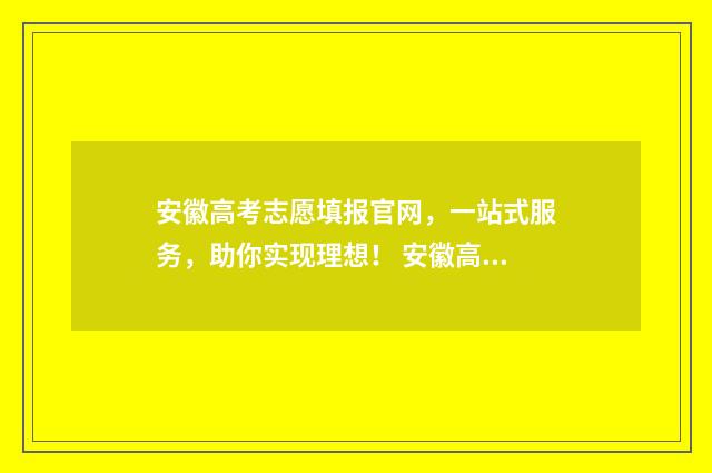 安徽高考志愿填报官网，一站式服务，助你实现理想！ 安徽高考志愿填报模板