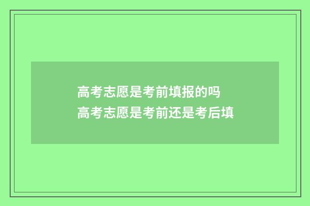 高考志愿是考前填报的吗 高考志愿是考前还是考后填
