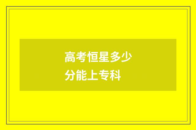 高考恒星多少分能上专科
