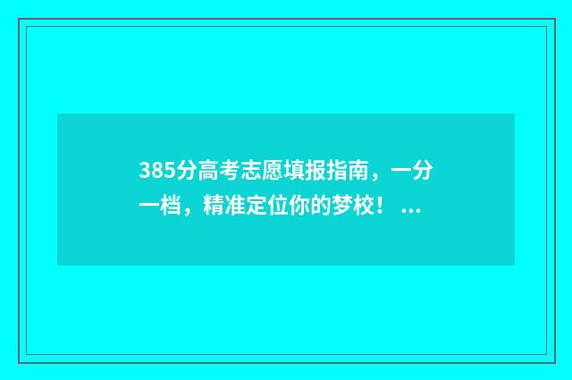 385分高考志愿填报指南，一分一档，精准定位你的梦校！ 高考385分能上什么学校