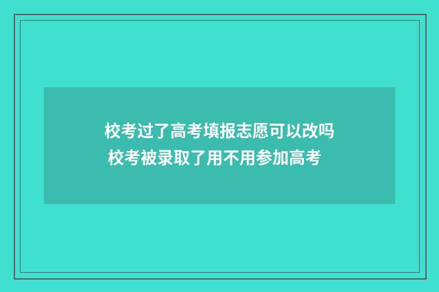 校考过了高考填报志愿可以改吗 校考被录取了用不用参加高考