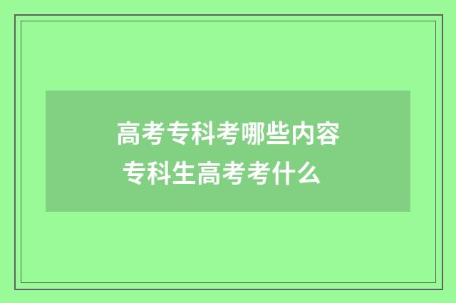 高考专科考哪些内容 专科生高考考什么