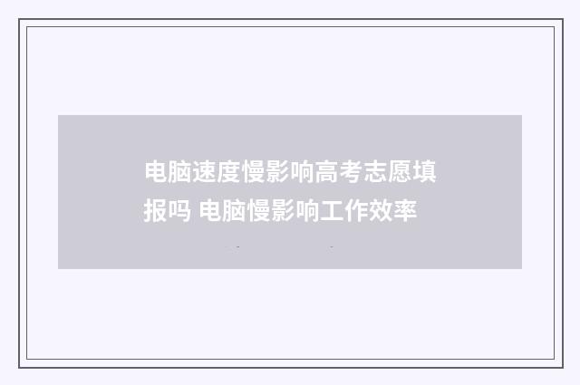 电脑速度慢影响高考志愿填报吗 电脑慢影响工作效率