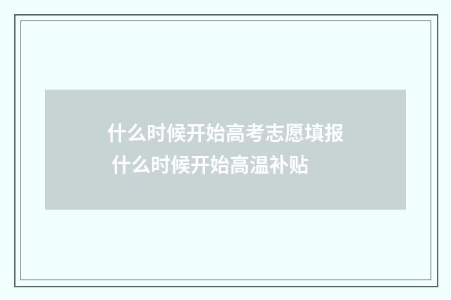 什么时候开始高考志愿填报 什么时候开始高温补贴