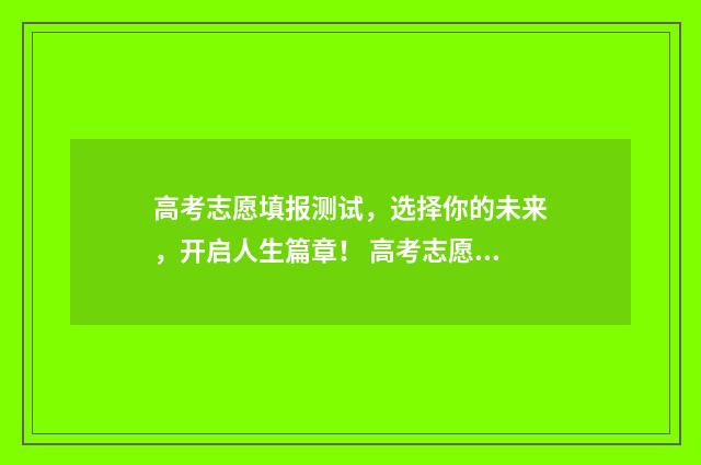高考志愿填报测试，选择你的未来，开启人生篇章！ 高考志愿填报测试软件