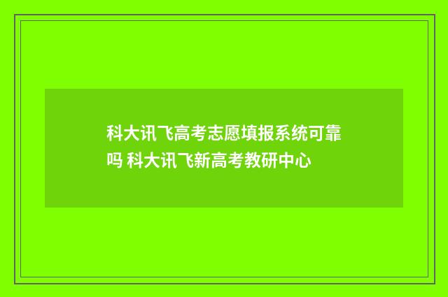 科大讯飞高考志愿填报系统可靠吗 科大讯飞新高考教研中心