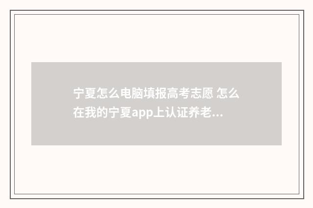 宁夏怎么电脑填报高考志愿 怎么在我的宁夏app上认证养老保险呢