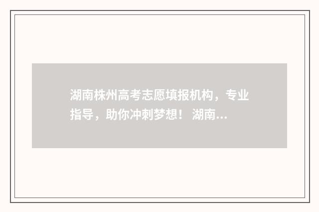 湖南株州高考志愿填报机构,专业指导,助你冲刺梦想! 湖南株洲高考2021