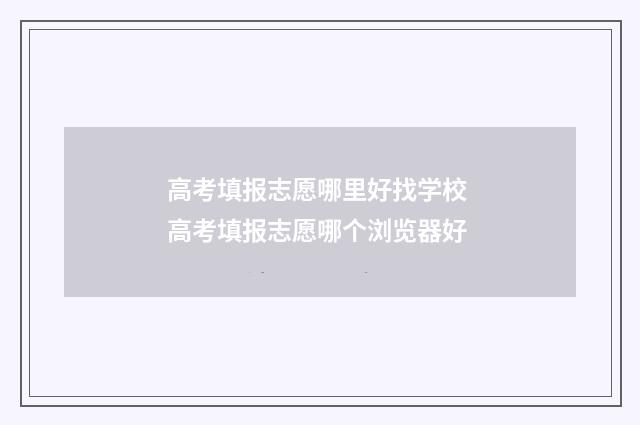 高考填报志愿哪里好找学校 高考填报志愿哪个浏览器好