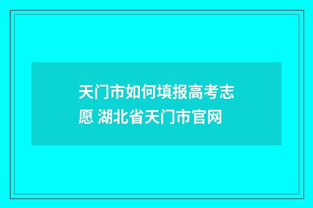 天门市如何填报高考志愿 湖北省天门市官网